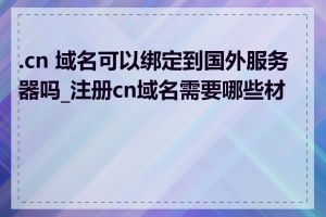 .cn 域名可以绑定到国外服务器吗_注册cn域名需要哪些材料