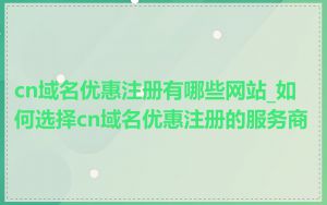 cn域名优惠注册有哪些网站_如何选择cn域名优惠注册的服务商