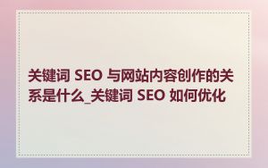 关键词 SEO 与网站内容创作的关系是什么_关键词 SEO 如何优化