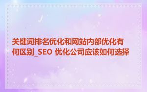 关键词排名优化和网站内部优化有何区别_SEO 优化公司应该如何选择