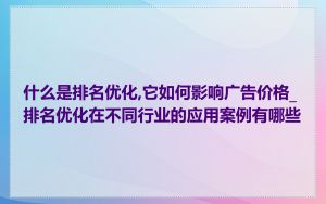 什么是排名优化,它如何影响广告价格_排名优化在不同行业的应用案例有哪些