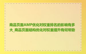 商品页面AMP优化对权重排名的影响有多大_商品页面结构优化对权重提升有何帮助