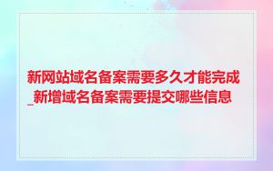 新网站域名备案需要多久才能完成_新增域名备案需要提交哪些信息