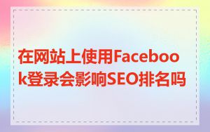 在网站上使用Facebook登录会影响SEO排名吗