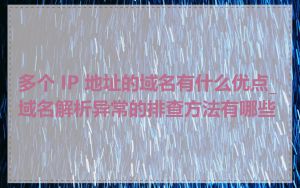 多个 IP 地址的域名有什么优点_域名解析异常的排查方法有哪些