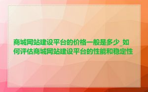 商城网站建设平台的价格一般是多少_如何评估商城网站建设平台的性能和稳定性