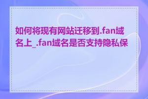 如何将现有网站迁移到.fan域名上_.fan域名是否支持隐私保护