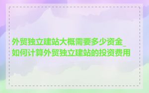 外贸独立建站大概需要多少资金_如何计算外贸独立建站的投资费用