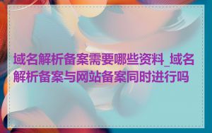 域名解析备案需要哪些资料_域名解析备案与网站备案同时进行吗