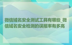 微信域名安全测试工具有哪些_微信域名安全检测的误报率有多高