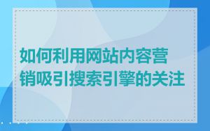 如何利用网站内容营销吸引搜索引擎的关注