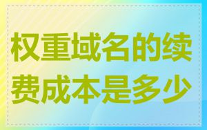 权重域名的续费成本是多少