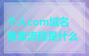 个人com域名备案流程是什么
