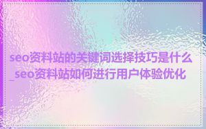 seo资料站的关键词选择技巧是什么_seo资料站如何进行用户体验优化