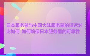 日本服务器与中国大陆服务器的延迟对比如何_如何确保日本服务器的可靠性