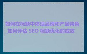 如何在标题中体现品牌和产品特色_如何评估 SEO 标题优化的成效