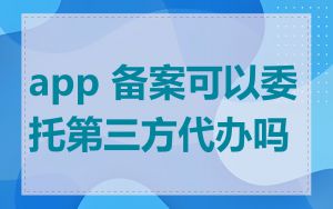 app 备案可以委托第三方代办吗
