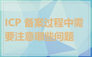 ICP 备案过程中需要注意哪些问题