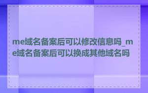 me域名备案后可以修改信息吗_me域名备案后可以换成其他域名吗