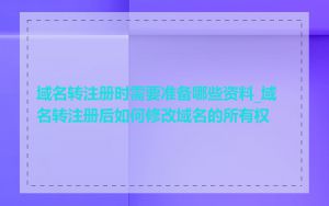 域名转注册时需要准备哪些资料_域名转注册后如何修改域名的所有权