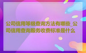 公司信用等级查询方法有哪些_公司信用查询服务收费标准是什么