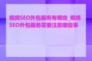 视频SEO外包服务有哪些_视频SEO外包服务需要注意哪些事项