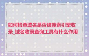 如何检查域名是否被搜索引擎收录_域名收录查询工具有什么作用