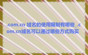 .com.cn 域名的使用限制有哪些_.com.cn域名可以通过哪些方式购买