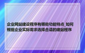 企业网站建设程序有哪些功能特点_如何根据企业实际需求选择合适的建站程序