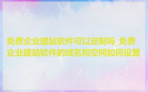 免费企业建站软件可以定制吗_免费企业建站软件的域名和空间如何设置