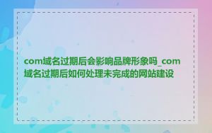 com域名过期后会影响品牌形象吗_com域名过期后如何处理未完成的网站建设