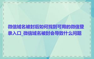 微信域名被封后如何找到可用的微信登录入口_微信域名被封会导致什么问题