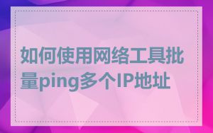 如何使用网络工具批量ping多个IP地址