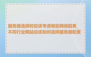 服务器选择时应该考虑哪些网络因素_不同行业网站应该如何选择服务器配置