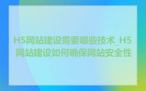 H5网站建设需要哪些技术_H5 网站建设如何确保网站安全性