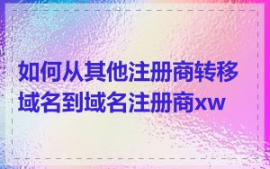 如何从其他注册商转移域名到域名注册商xw