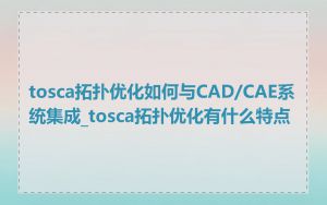 tosca拓扑优化如何与CAD/CAE系统集成_tosca拓扑优化有什么特点