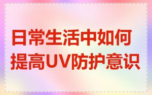 日常生活中如何提高UV防护意识