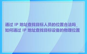 通过 IP 地址查找目标人员的位置合法吗_如何通过 IP 地址查找目标设备的物理位置