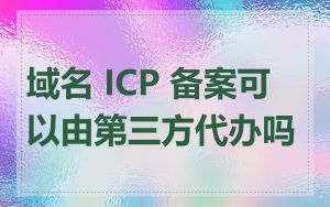 域名 ICP 备案可以由第三方代办吗