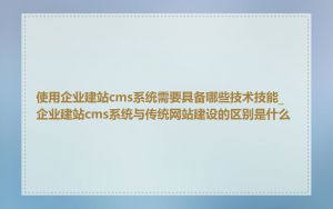 使用企业建站cms系统需要具备哪些技术技能_企业建站cms系统与传统网站建设的区别是什么