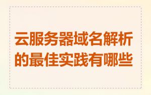 云服务器域名解析的最佳实践有哪些
