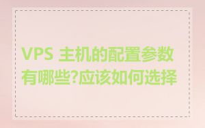VPS 主机的配置参数有哪些?应该如何选择