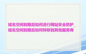 域名空间到期后如何进行网站安全防护_域名空间到期后如何转移到其他服务商