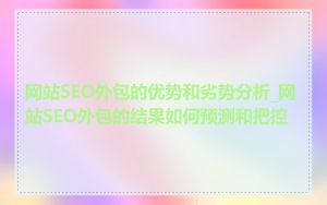 网站SEO外包的优势和劣势分析_网站SEO外包的结果如何预测和把控