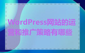 WordPress网站的运营和推广策略有哪些