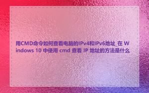 用CMD命令如何查看电脑的IPv4和IPv6地址_在 Windows 10 中使用 cmd 查看 IP 地址的方法是什么