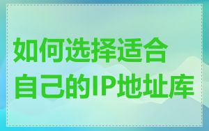 如何选择适合自己的IP地址库