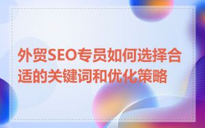 外贸SEO专员如何选择合适的关键词和优化策略