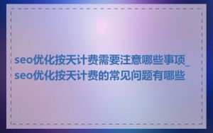 seo优化按天计费需要注意哪些事项_seo优化按天计费的常见问题有哪些